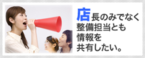 店長のみでなく整備担当とも情報を共有したい