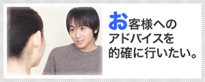 お客様へのアドバイスを的確に行いたい